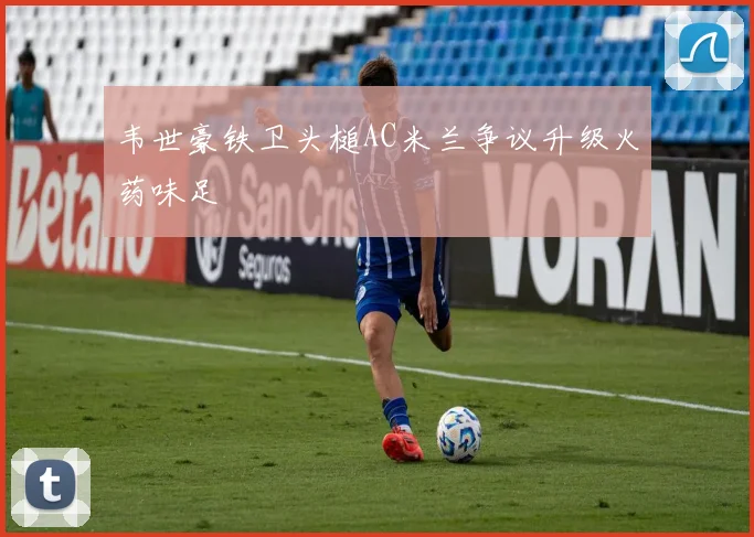 韦世豪铁卫头槌AC米兰争议升级火药味足