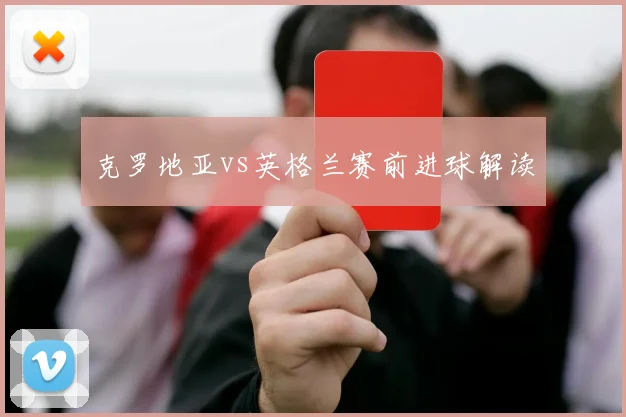 克罗地亚vs英格兰赛前进球解读