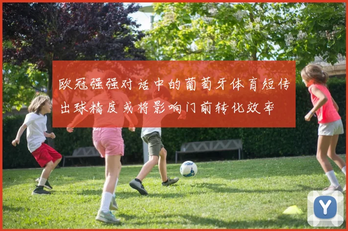 欧冠强强对话中的葡萄牙体育短传出球精度或将影响门前转化效率
