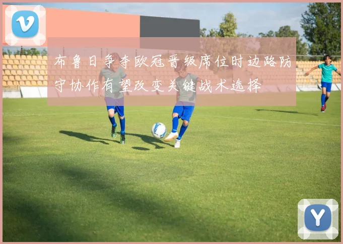 布鲁日争夺欧冠晋级席位时边路防守协作有望改变关键战术选择
