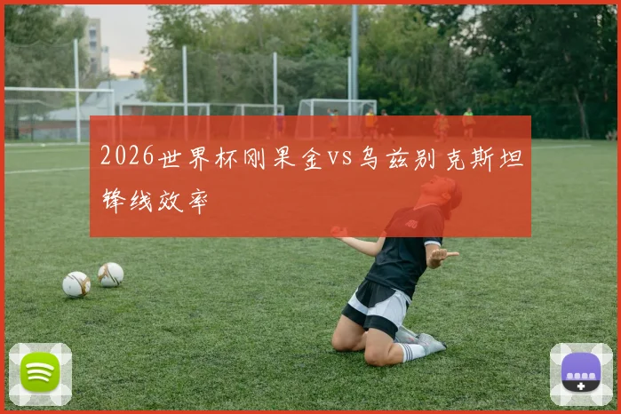 2026世界杯刚果金vs乌兹别克斯坦锋线效率