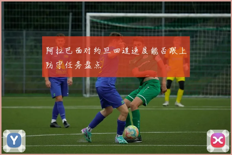 阿拉巴面对约旦回追速度能否跟上防守任务盘点
