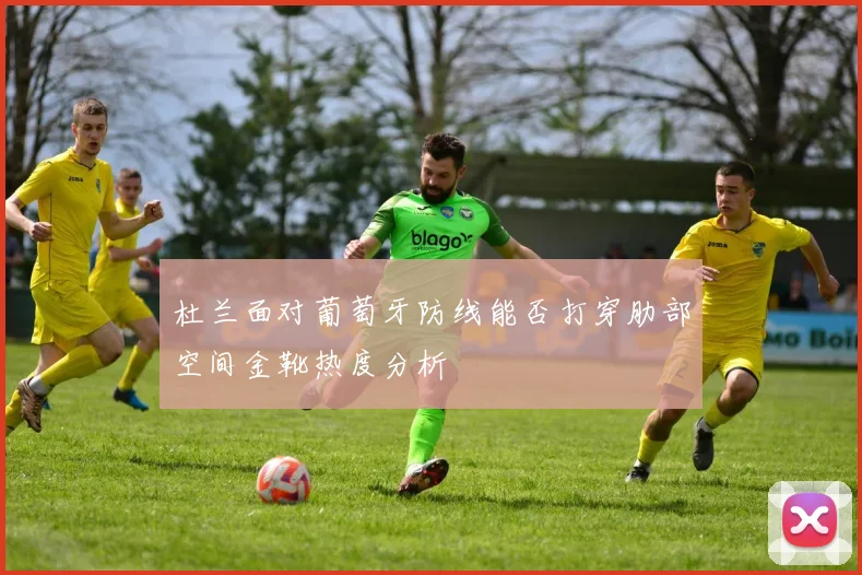 杜兰面对葡萄牙防线能否打穿肋部空间金靴热度分析