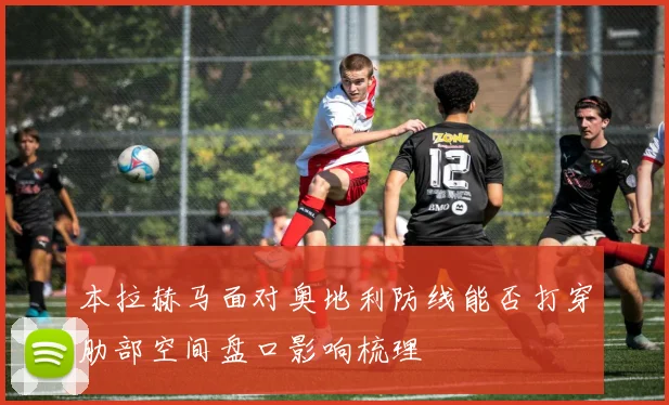 本拉赫马面对奥地利防线能否打穿肋部空间盘口影响梳理