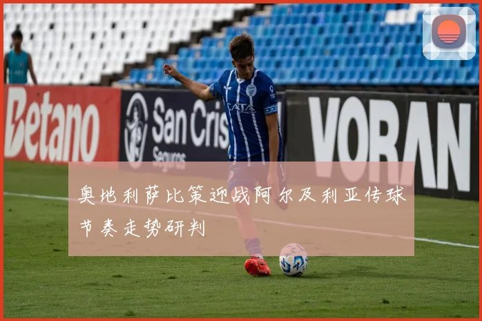 奥地利萨比策迎战阿尔及利亚传球节奏走势研判