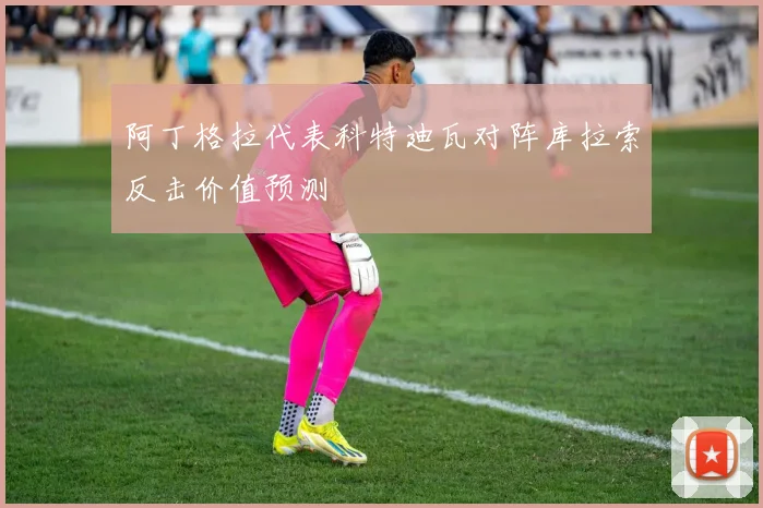 阿丁格拉代表科特迪瓦对阵库拉索反击价值预测