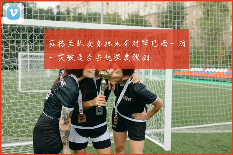 苏格兰队麦克托米奈对阵巴西一对一突破是否占优深度预测