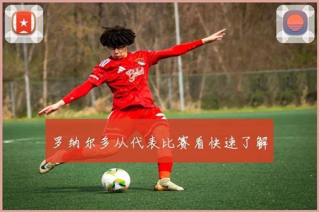罗纳尔多从代表比赛看快速了解