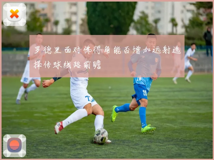 罗德里面对佛得角能否增加远射选择传球线路前瞻