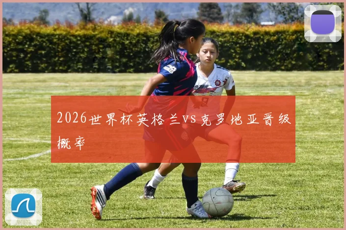 2026世界杯英格兰vs克罗地亚晋级概率
