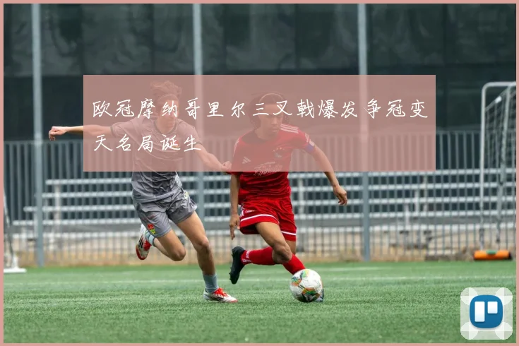 欧冠摩纳哥里尔三叉戟爆发争冠变天名局诞生