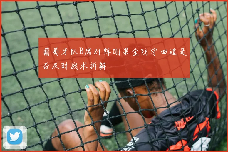 葡萄牙队B席对阵刚果金防守回追是否及时战术拆解