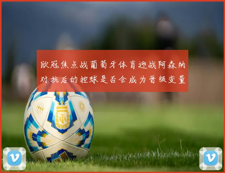 欧冠焦点战葡萄牙体育迎战阿森纳对抗后的控球是否会成为晋级变量
