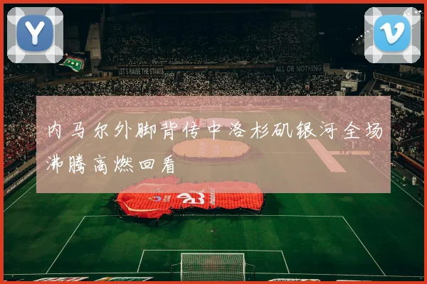 内马尔外脚背传中洛杉矶银河全场沸腾高燃回看