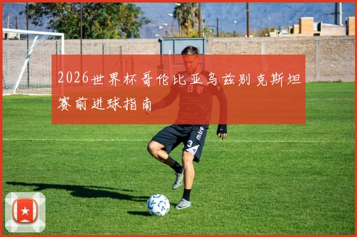 2026世界杯哥伦比亚乌兹别克斯坦赛前进球指南