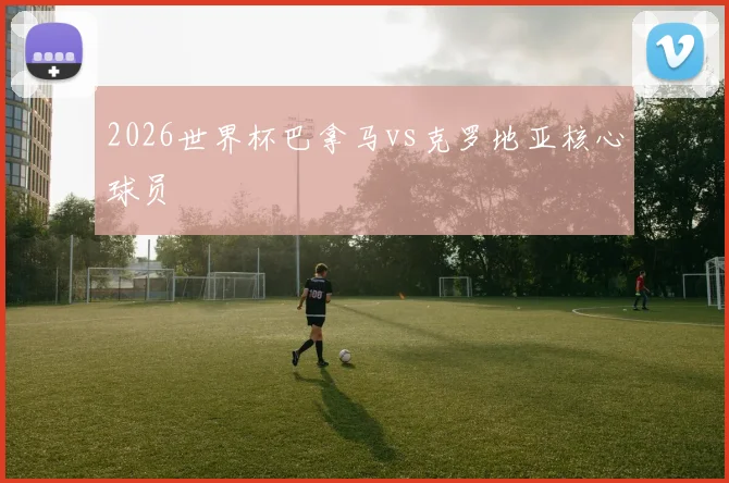 2026世界杯巴拿马vs克罗地亚核心球员