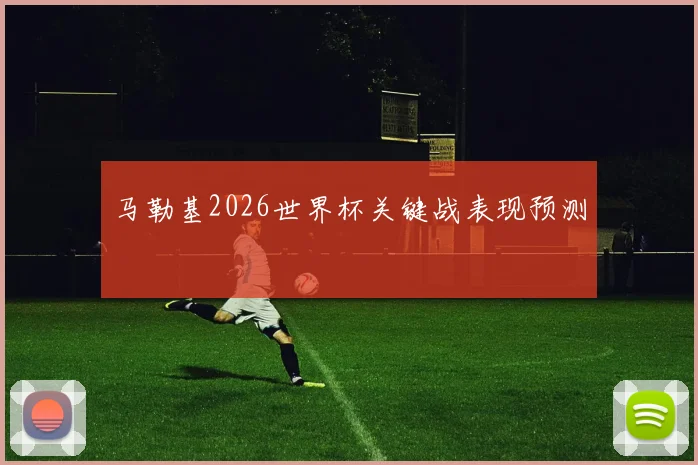 马勒基2026世界杯关键战表现预测