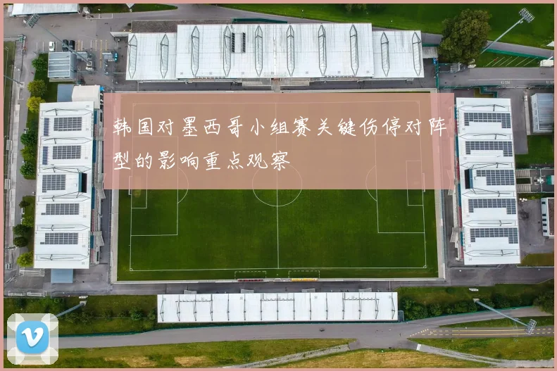 韩国对墨西哥小组赛关键伤停对阵型的影响重点观察