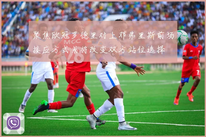 聚焦欧冠罗德里对上邓弗里斯前场接应方式或将改变双方站位选择