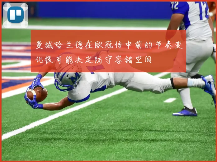 曼城哈兰德在欧冠传中前的节奏变化很可能决定防守容错空间