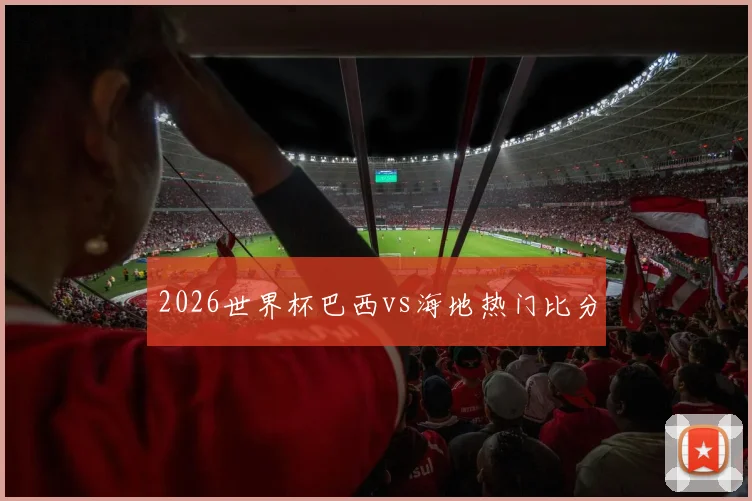 2026世界杯巴西vs海地热门比分
