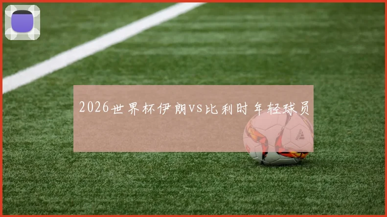 2026世界杯伊朗vs比利时年轻球员