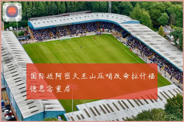 国际迈阿密天王山压哨改命拉什福德悬念重启