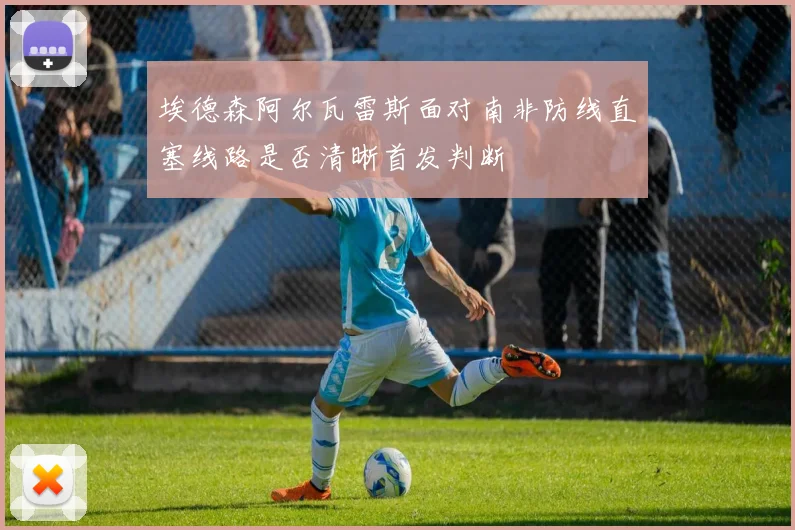 埃德森阿尔瓦雷斯面对南非防线直塞线路是否清晰首发判断