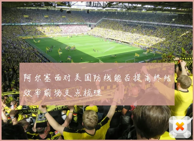 阿尔塞面对美国防线能否提高终结效率前场支点梳理