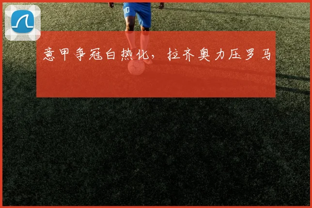 意甲争冠白热化，拉齐奥力压罗马