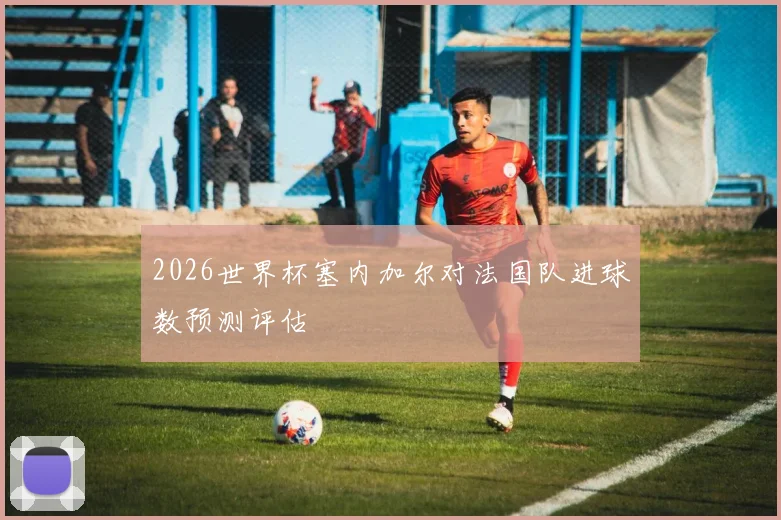 2026世界杯塞内加尔对法国队进球数预测评估
