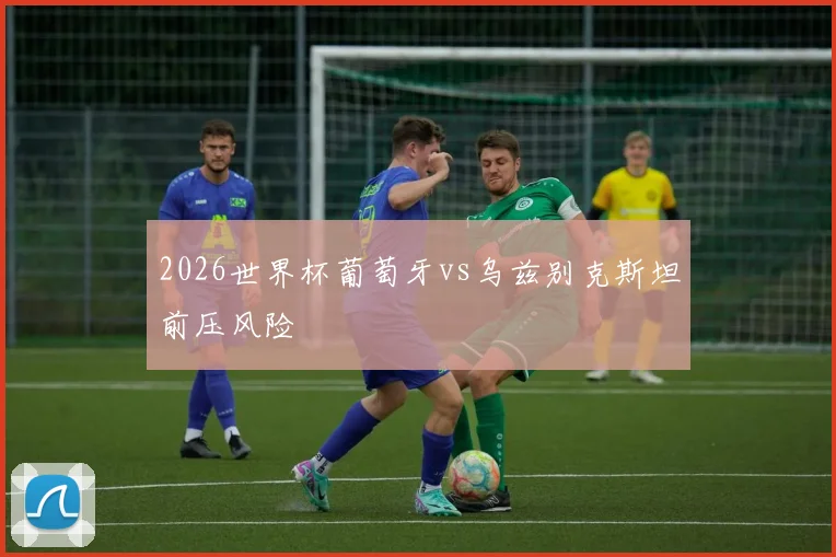 2026世界杯葡萄牙vs乌兹别克斯坦前压风险