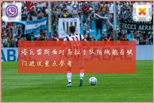 塔瓦雷斯面对乌拉圭队防线能否破门进攻重点参考