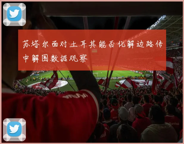 苏塔尔面对土耳其能否化解边路传中解围数据观察