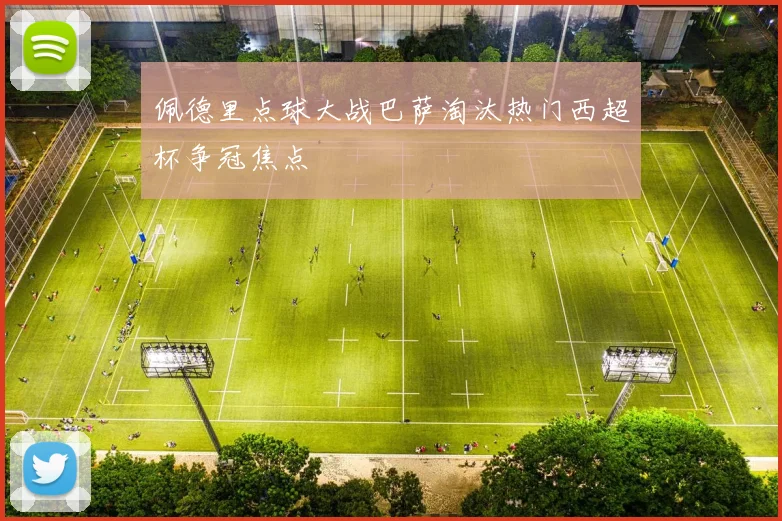 佩德里点球大战巴萨淘汰热门西超杯争冠焦点