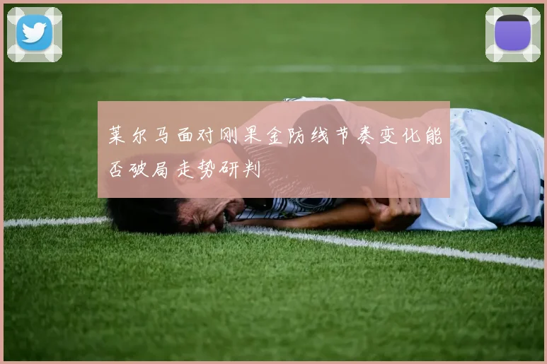 莱尔马面对刚果金防线节奏变化能否破局走势研判
