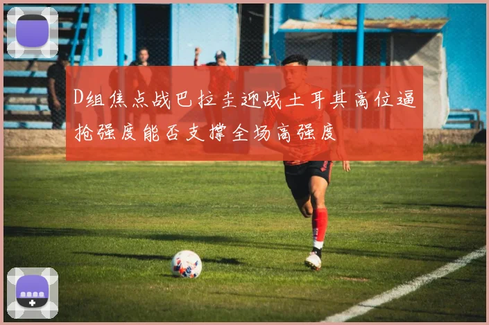 D组焦点战巴拉圭迎战土耳其高位逼抢强度能否支撑全场高强度