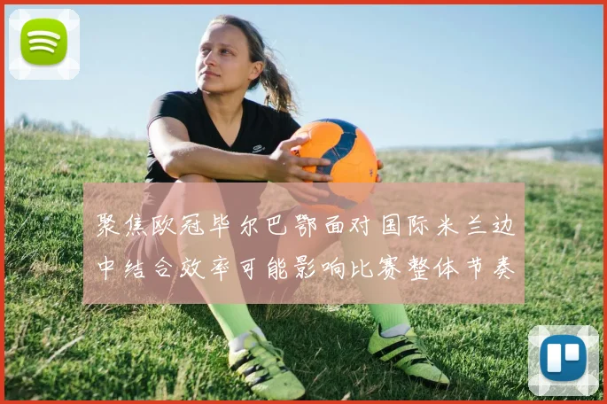 聚焦欧冠毕尔巴鄂面对国际米兰边中结合效率可能影响比赛整体节奏