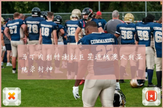 马丁内利特谢拉巨星连线澳大利亚绝杀封神