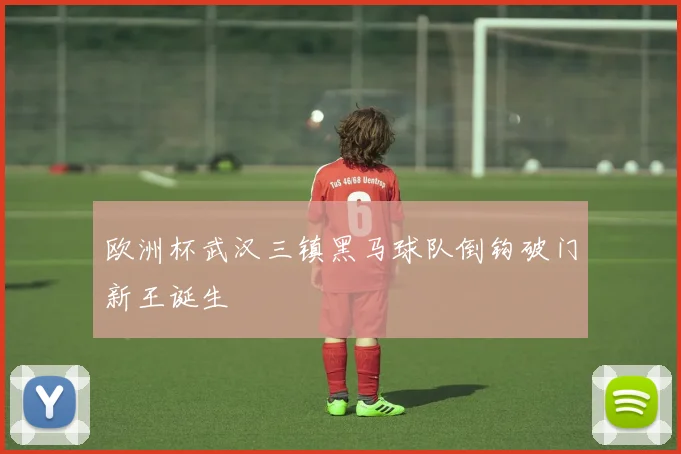欧洲杯武汉三镇黑马球队倒钩破门新王诞生