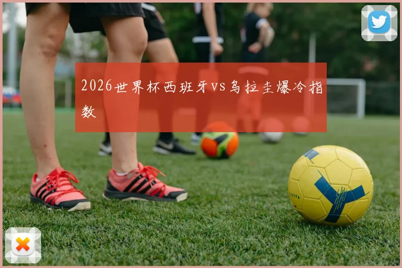 2026世界杯西班牙vs乌拉圭爆冷指数
