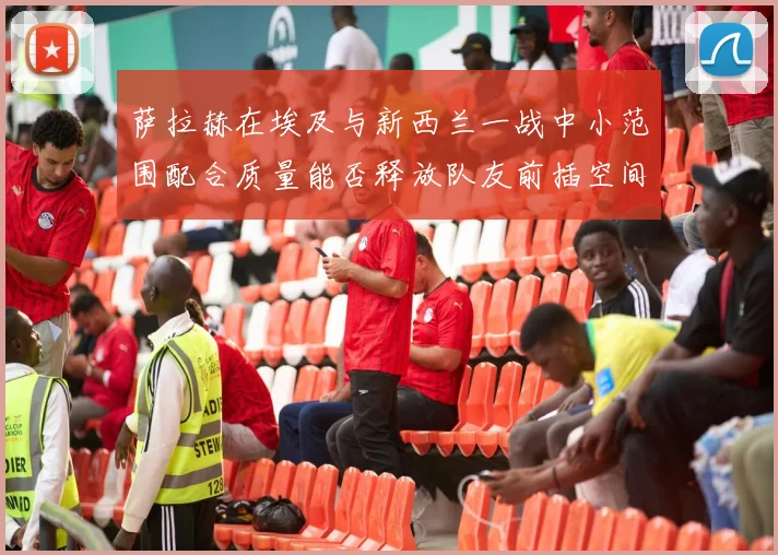 萨拉赫在埃及与新西兰一战中小范围配合质量能否释放队友前插空间