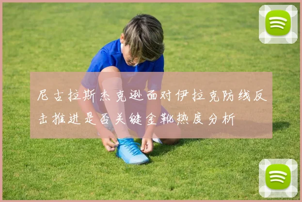 尼古拉斯杰克逊面对伊拉克防线反击推进是否关键金靴热度分析