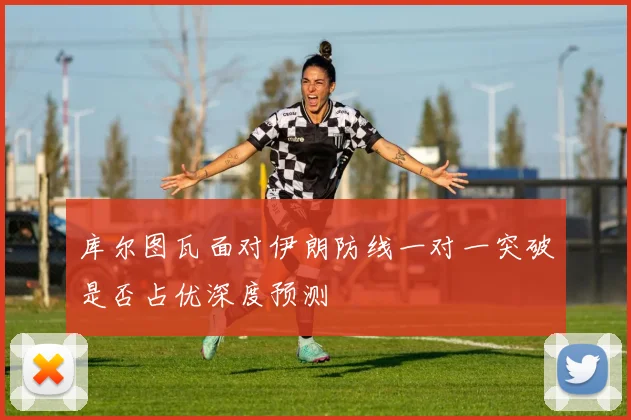 库尔图瓦面对伊朗防线一对一突破是否占优深度预测