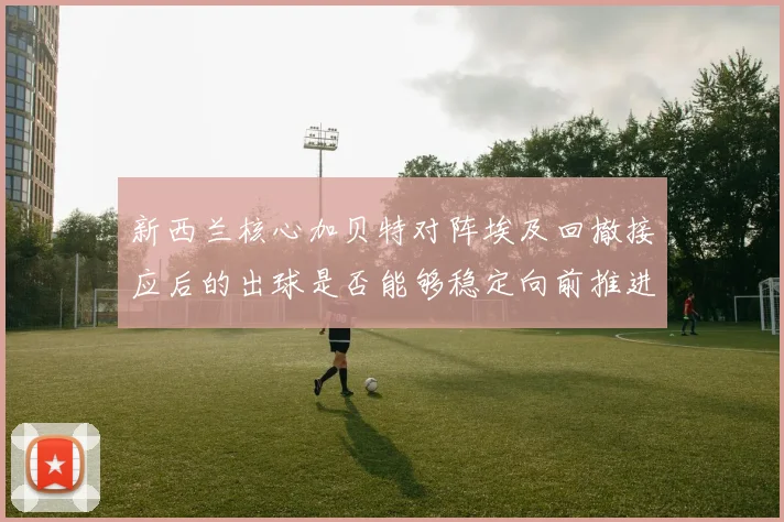 新西兰核心加贝特对阵埃及回撤接应后的出球是否能够稳定向前推进