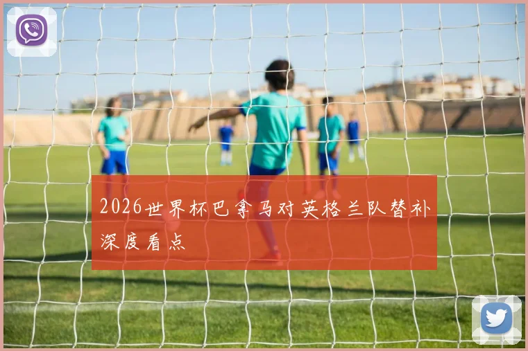2026世界杯巴拿马对英格兰队替补深度看点