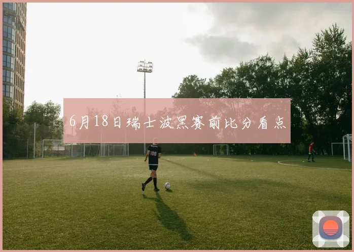 6月18日瑞士波黑赛前比分看点