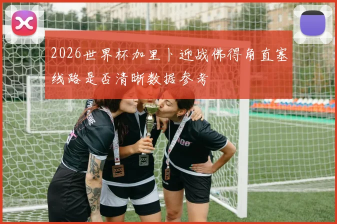 2026世界杯加里卜迎战佛得角直塞线路是否清晰数据参考