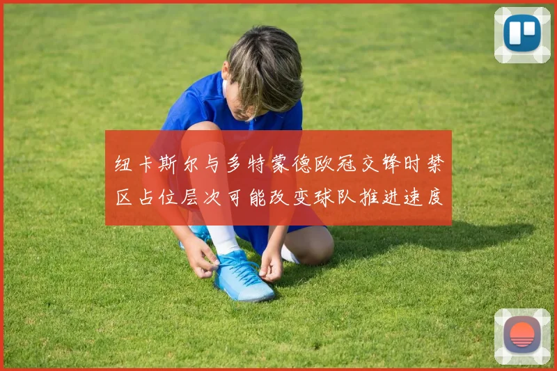 纽卡斯尔与多特蒙德欧冠交锋时禁区占位层次可能改变球队推进速度