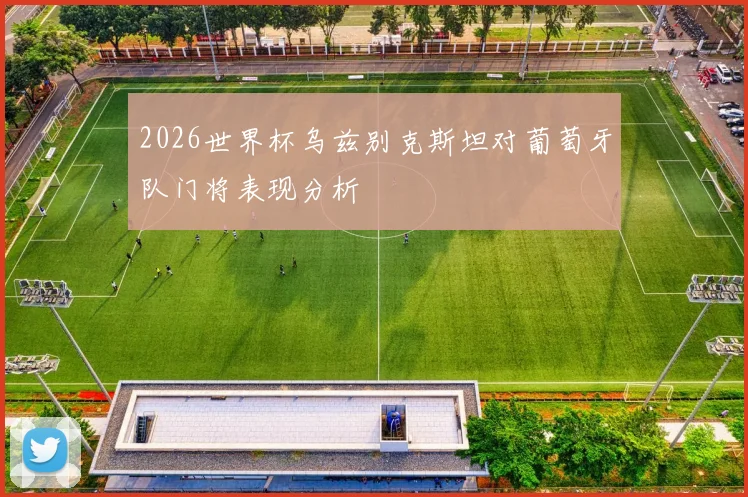 2026世界杯乌兹别克斯坦对葡萄牙队门将表现分析